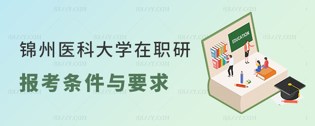 錦州醫(yī)科大學(xué)在職研究生報考條件與要求 錦州醫(yī)科大學(xué)在職研究生報考條件與要求