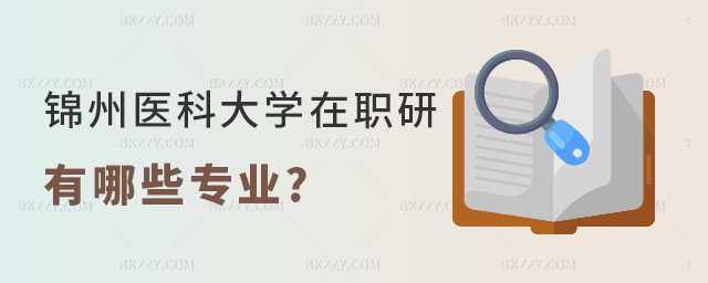 2025年錦州醫科大學在職研究生有哪些專業 2025年錦州醫科大學在職研究生有哪些專業