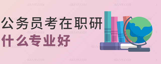 公務員考在職研什么專業好 公務員考在職研什么專業好