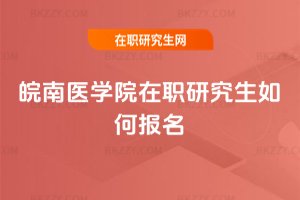 皖南醫學院在職研究生如何報名