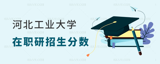 2025年河北工業(yè)大學(xué)在職研究生招生分?jǐn)?shù)是多少 2025年河北工業(yè)大學(xué)在職研究生招生分?jǐn)?shù)是多少