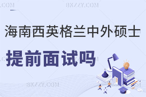 海南醫學院西英格蘭學院中外合作辦學碩士有提前面試嗎，具體流程是什么？