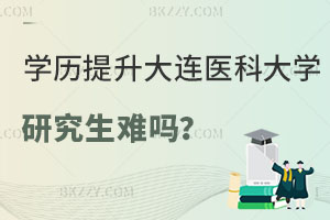 在職學歷提升大連醫科大學研究生難嗎？附報考流程