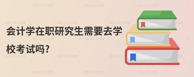 會計學(xué)在職研究生需要去學(xué)校考試嗎?