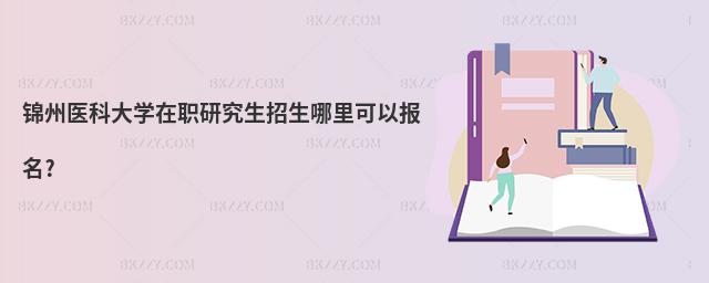 錦州醫科大學在職研究生招生哪里可以報名?