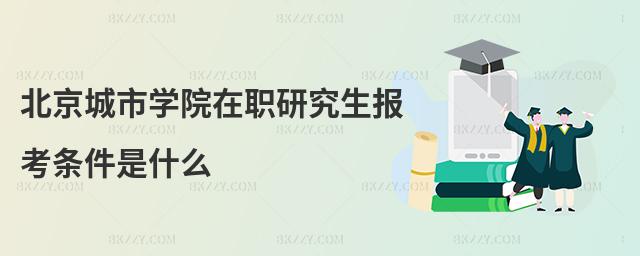 北京城市學(xué)院在職研究生報考條件是什么