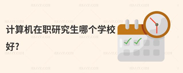 計算機在職研究生哪個學校好?
