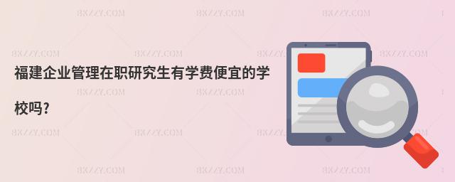 福建企業(yè)管理在職研究生有學(xué)費(fèi)便宜的學(xué)校嗎?