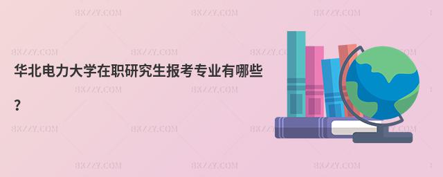 華北電力大學在職研究生報考專業有哪些?