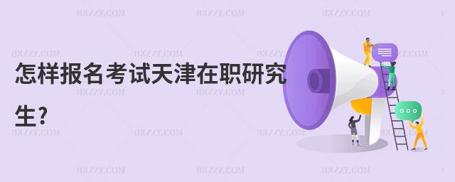 怎樣報名考試天津在職研究生?