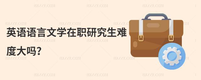 英語語言文學在職研究生難度大嗎?