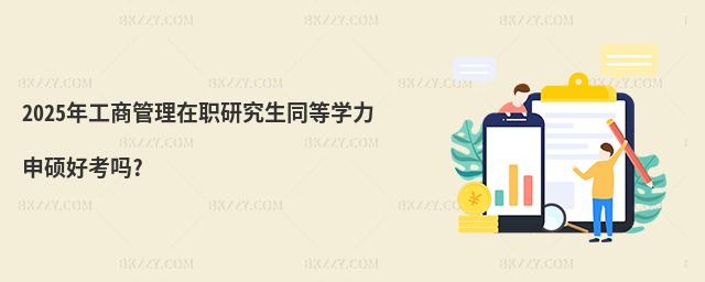 2025年工商管理在職研究生同等學力申碩好考嗎?