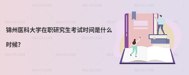 錦州醫科大學在職研究生考試時間是什么時候?