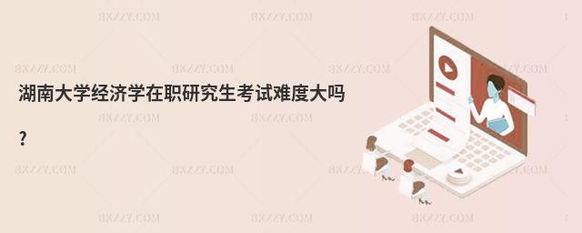 湖南大學經濟學在職研究生考試難度大嗎?