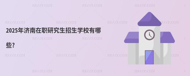 2025年濟南在職研究生招生學校有哪些?