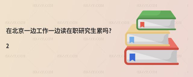 在北京一邊工作一邊讀在職研究生累嗎?2