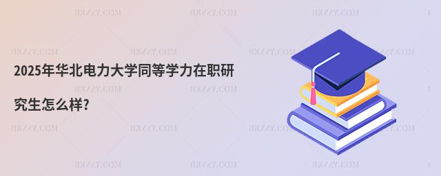 2025年華北電力大學同等學力在職研究生怎么樣?