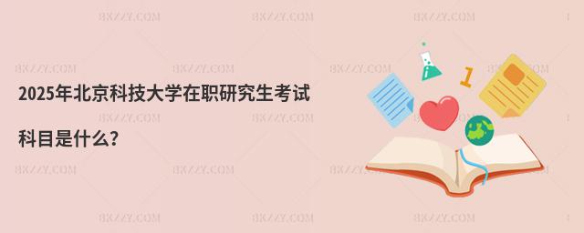 2025年北京科技大學(xué)在職研究生考試科目是什么?