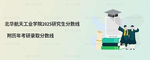 北華航天工業(yè)學(xué)院2025研究生分?jǐn)?shù)線 附歷年考研錄取分?jǐn)?shù)線