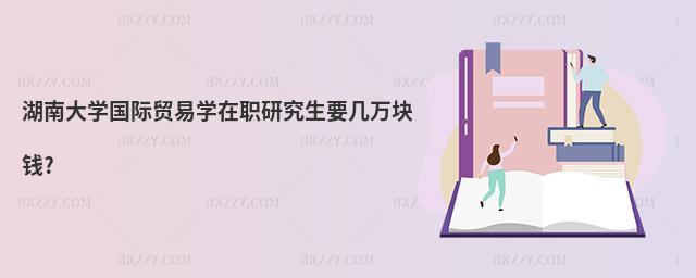 湖南大學國際貿易學在職研究生要幾萬塊錢?