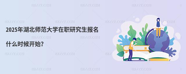 2025年湖北師范大學在職研究生報名什么時候開始?