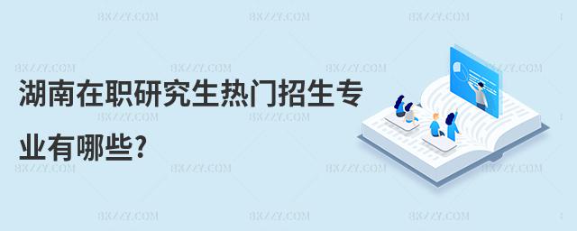 湖南在職研究生熱門招生專業有哪些?