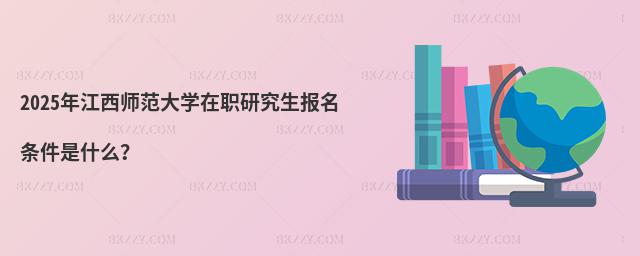 2025年江西師范大學(xué)在職研究生報(bào)名條件是什么?