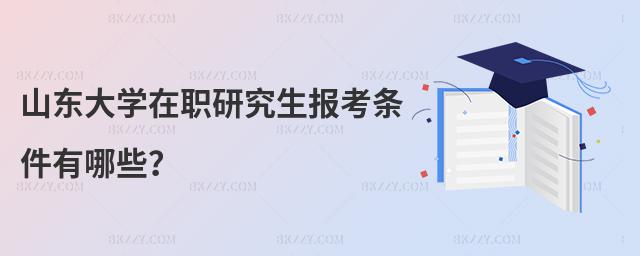 山東大學在職研究生報考條件有哪些?
