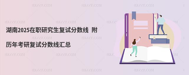 湖南2025在職研究生復試分數線 附歷年考研復試分數線匯總