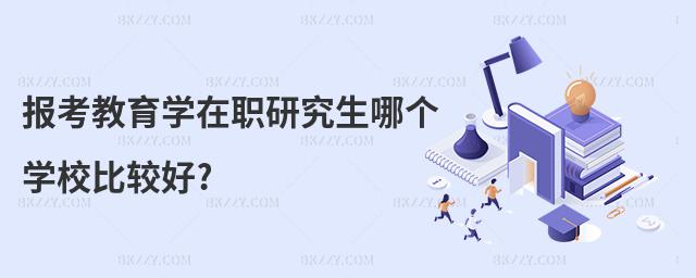 報考教育學在職研究生哪個學校比較好?