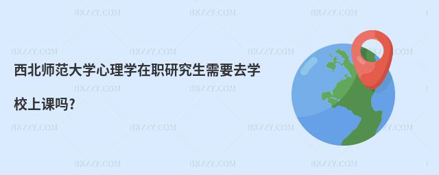 西北師范大學(xué)心理學(xué)在職研究生需要去學(xué)校上課嗎?