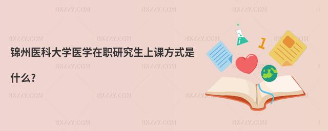 錦州醫(yī)科大學(xué)醫(yī)學(xué)在職研究生上課方式是什么?