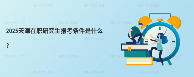 2025天津在職研究生報(bào)考條件是什么?