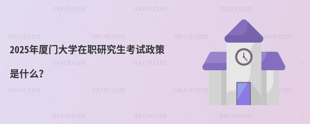 2025年廈門大學(xué)在職研究生考試政策是什么?