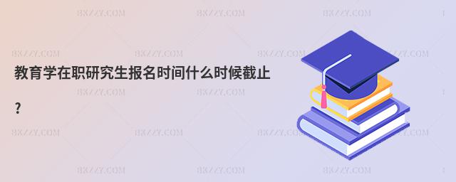 教育學在職研究生報名時間什么時候截止?