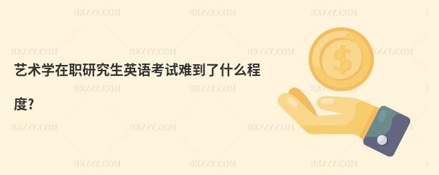 藝術學在職研究生英語考試難到了什么程度?