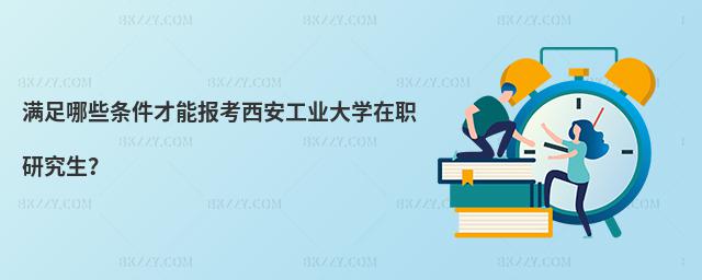 滿足哪些條件才能報考西安工業大學在職研究生?