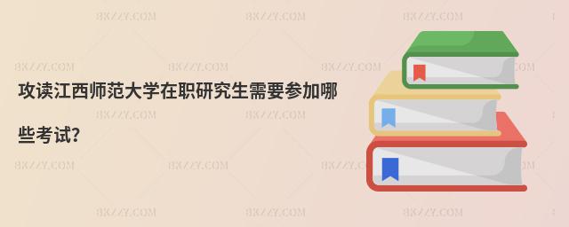 攻讀江西師范大學在職研究生需要參加哪些考試?