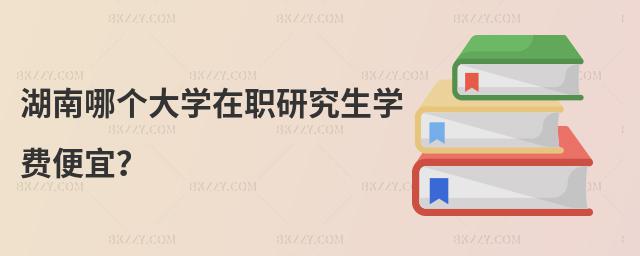 湖南哪個大學在職研究生學費便宜?