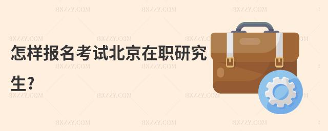 怎樣報名考試北京在職研究生?
