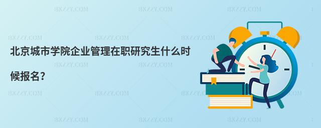 北京城市學院企業管理在職研究生什么時候報名?