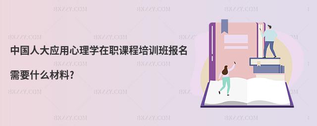 中國(guó)人大應(yīng)用心理學(xué)在職課程培訓(xùn)班報(bào)名需要什么材料?