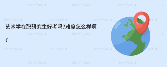 藝術學在職研究生好考嗎?難度怎么樣啊?