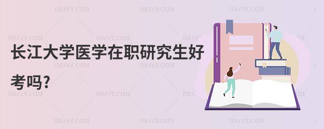 長(zhǎng)江大學(xué)醫(yī)學(xué)在職研究生好考嗎?