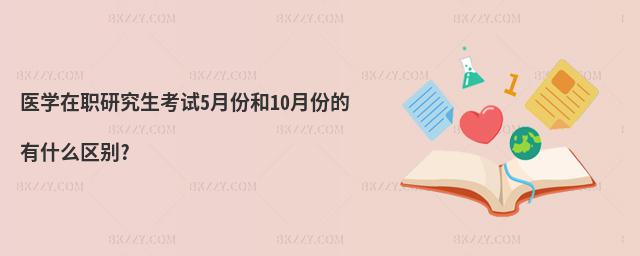 醫(yī)學在職研究生考試5月份和10月份的有什么區(qū)別?