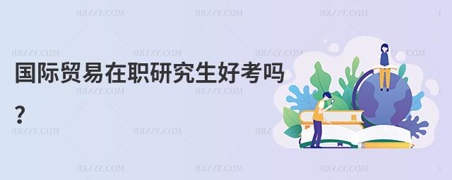 國際貿(mào)易在職研究生好考嗎?