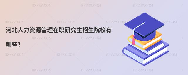 河北人力資源管理在職研究生招生院校有哪些?