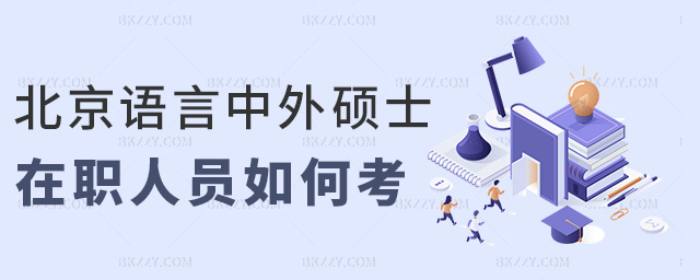 北京語言中外碩士在職人員如何考 北京語言中外碩士在職人員如何考
