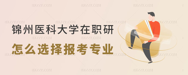 錦州醫(yī)科大學(xué)在職研究生怎么選擇報(bào)考專(zhuān)業(yè) 錦州醫(yī)科大學(xué)在職研究生怎么選擇報(bào)考專(zhuān)業(yè)