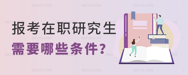 報考在職研究生需要哪些條件 報考在職研究生需要哪些條件